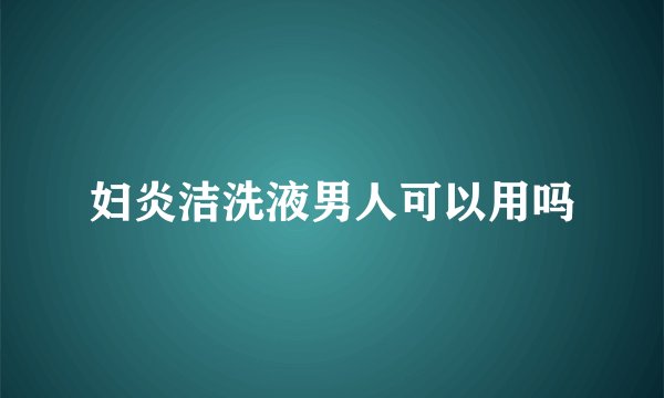 妇炎洁洗液男人可以用吗