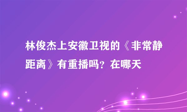林俊杰上安徽卫视的《非常静距离》有重播吗？在哪天