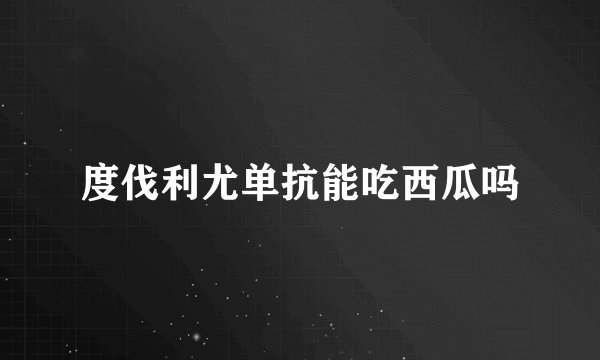 度伐利尤单抗能吃西瓜吗