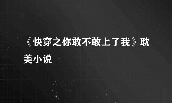 《快穿之你敢不敢上了我》耽美小说