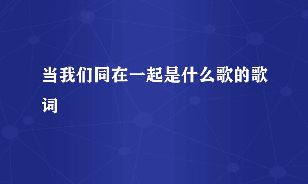 当我们同在一起是什么歌的歌词