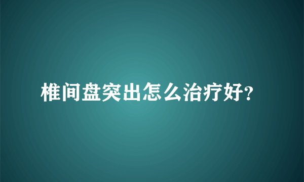 椎间盘突出怎么治疗好?