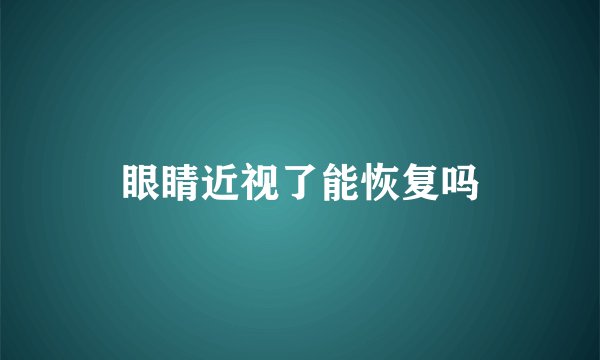 眼睛近视了能恢复吗