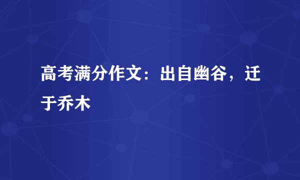 高考满分作文：出自幽谷，迁于乔木