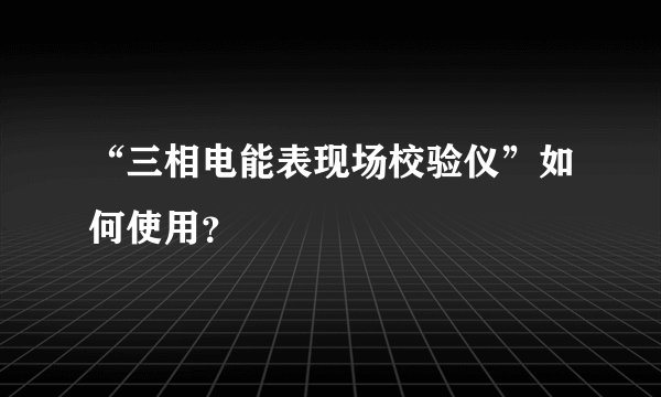 “三相电能表现场校验仪”如何使用？
