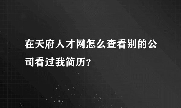在天府人才网怎么查看别的公司看过我简历？