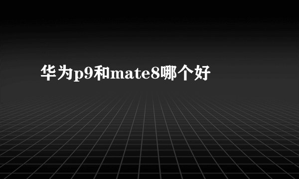 华为p9和mate8哪个好