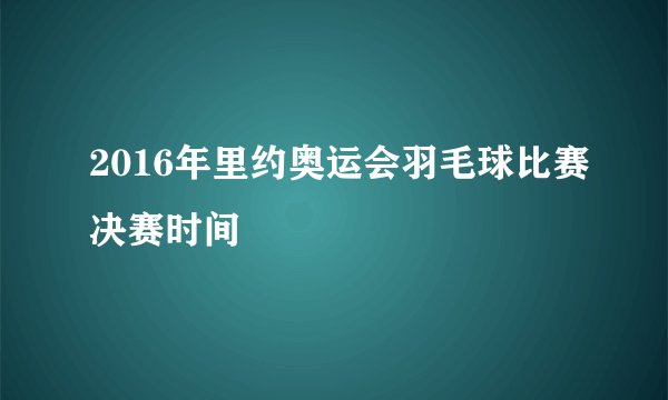 2016年里约奥运会羽毛球比赛决赛时间