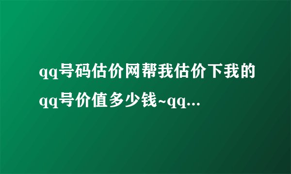 qq号码估价网帮我估价下我的qq号价值多少钱~qq609989520