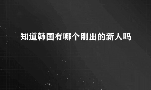 知道韩国有哪个刚出的新人吗
