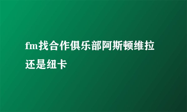 fm找合作俱乐部阿斯顿维拉还是纽卡