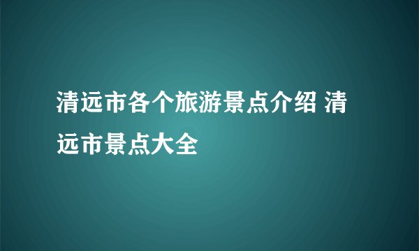 清远市各个旅游景点介绍 清远市景点大全