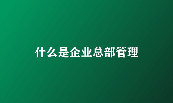 什么是企业总部管理