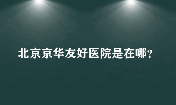 北京京华友好医院是在哪？