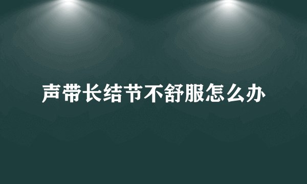 声带长结节不舒服怎么办