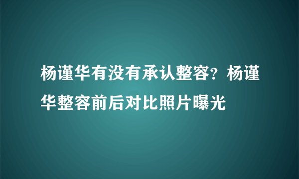 杨谨华有没有承认整容？杨谨华整容前后对比照片曝光