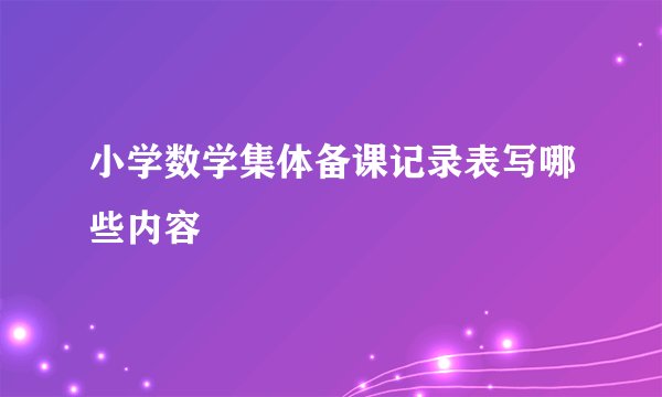 小学数学集体备课记录表写哪些内容