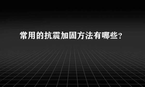 常用的抗震加固方法有哪些？