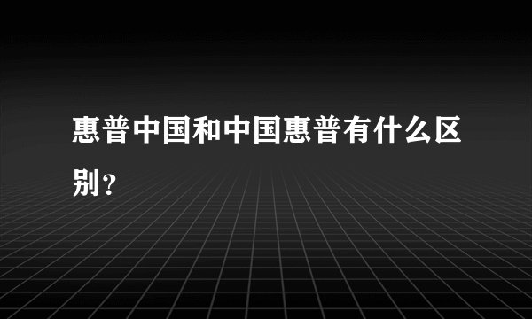 惠普中国和中国惠普有什么区别？