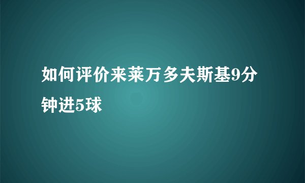 如何评价来莱万多夫斯基9分钟进5球