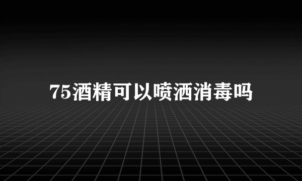 75酒精可以喷洒消毒吗