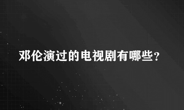邓伦演过的电视剧有哪些？