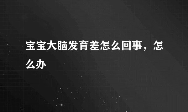 宝宝大脑发育差怎么回事，怎么办