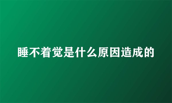 睡不着觉是什么原因造成的