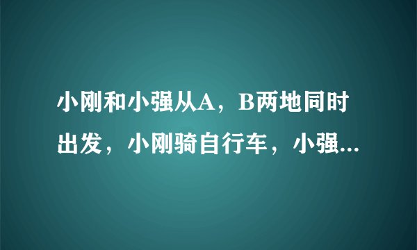 小刚和小强从A，B两地同时出发，小刚骑自行车，小强步行，沿同一条路线相向匀速而