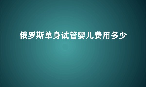 俄罗斯单身试管婴儿费用多少