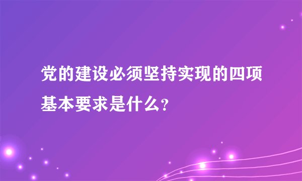 党的建设必须坚持实现的四项基本要求是什么？