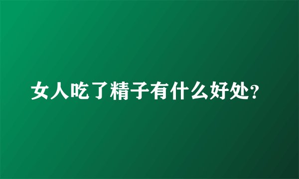 女人吃了精子有什么好处？