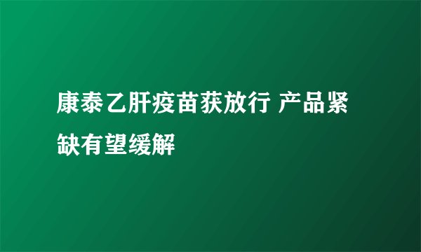 康泰乙肝疫苗获放行 产品紧缺有望缓解