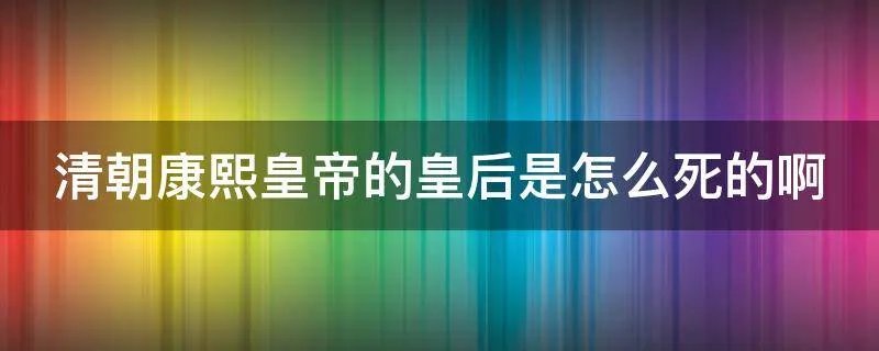 清朝康熙皇帝的皇后是怎么死的啊