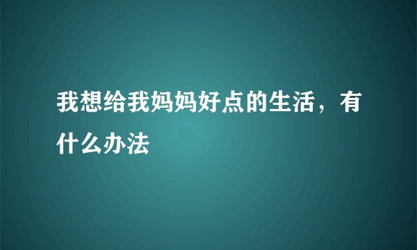 我想给我妈妈好点的生活，有什么办法