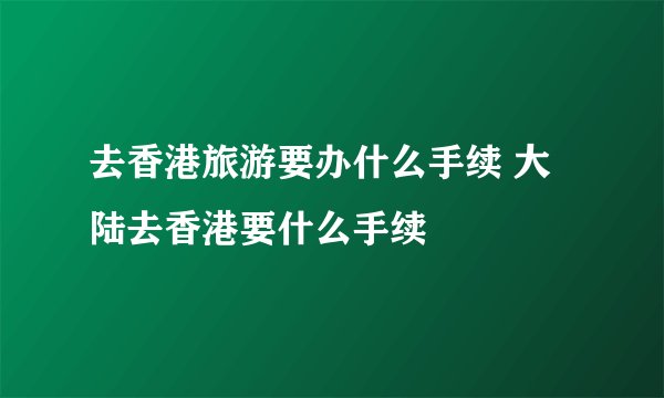 去香港旅游要办什么手续 大陆去香港要什么手续
