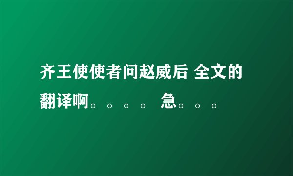 齐王使使者问赵威后 全文的翻译啊。。。。 急。。。