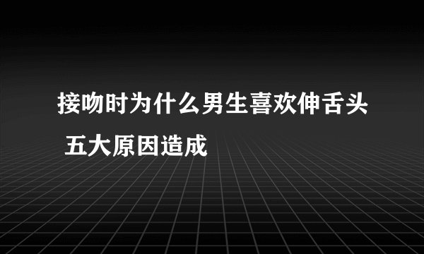接吻时为什么男生喜欢伸舌头 五大原因造成