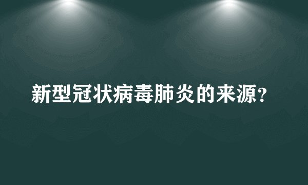 新型冠状病毒肺炎的来源？