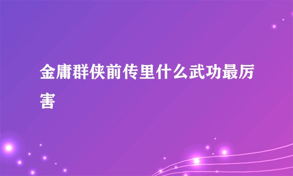 金庸群侠前传里什么武功最厉害