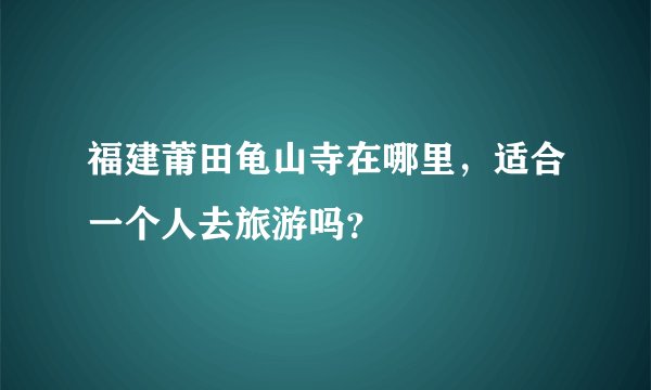 福建莆田龟山寺在哪里，适合一个人去旅游吗？