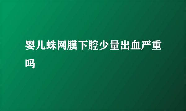 婴儿蛛网膜下腔少量出血严重吗