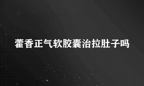 藿香正气软胶囊治拉肚子吗