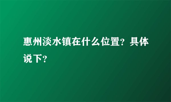 惠州淡水镇在什么位置？具体说下？