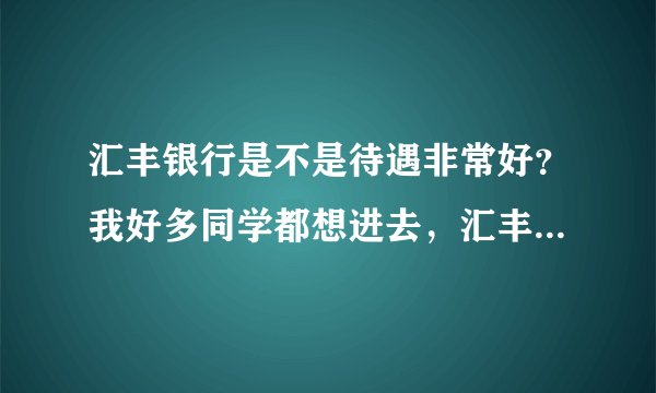 汇丰银行是不是待遇非常好？我好多同学都想进去，汇丰真的那么厉害？有工行厉害？
