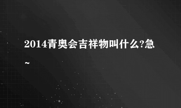 2014青奥会吉祥物叫什么?急~