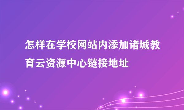 怎样在学校网站内添加诸城教育云资源中心链接地址