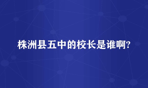 株洲县五中的校长是谁啊?
