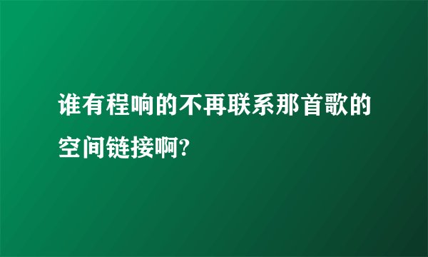 谁有程响的不再联系那首歌的空间链接啊?