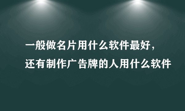一般做名片用什么软件最好，还有制作广告牌的人用什么软件